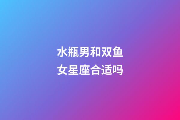 水瓶男和双鱼女星座合适吗-第1张-星座运势-玄机派
