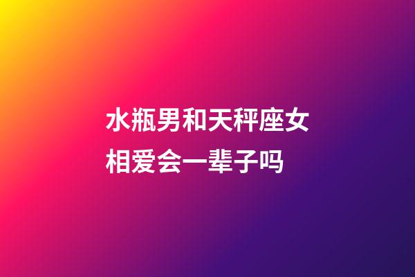 水瓶男和天秤座女相爱会一辈子吗-第1张-星座运势-玄机派