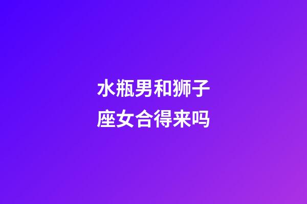 水瓶男和狮子座女合得来吗-第1张-星座运势-玄机派