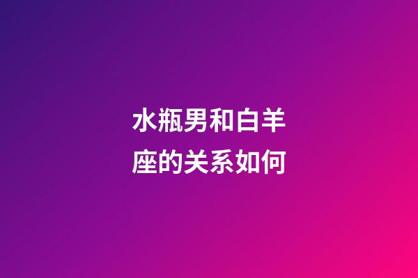 水瓶男和白羊座的关系如何-第1张-星座运势-玄机派