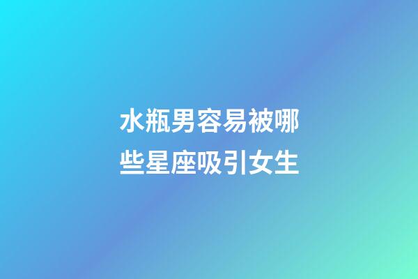 水瓶男容易被哪些星座吸引女生-第1张-星座运势-玄机派