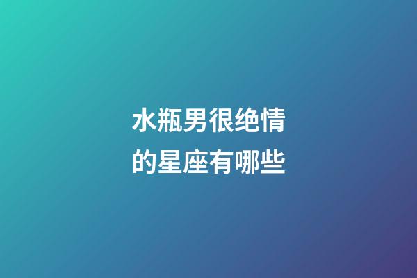 水瓶男很绝情的星座有哪些-第1张-星座运势-玄机派