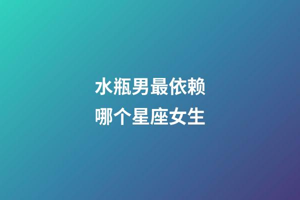 水瓶男最依赖哪个星座女生-第1张-星座运势-玄机派