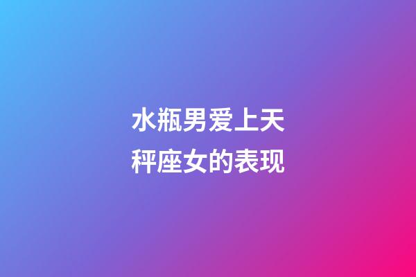 水瓶男爱上天秤座女的表现-第1张-星座运势-玄机派