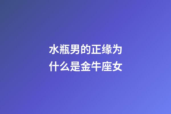 水瓶男的正缘为什么是金牛座女-第1张-星座运势-玄机派