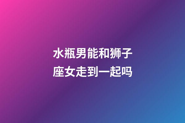 水瓶男能和狮子座女走到一起吗-第1张-星座运势-玄机派
