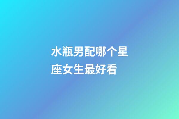 水瓶男配哪个星座女生最好看-第1张-星座运势-玄机派