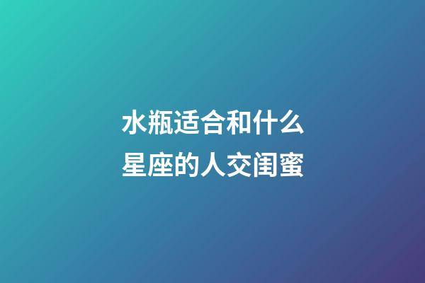 水瓶适合和什么星座的人交闺蜜-第1张-星座运势-玄机派