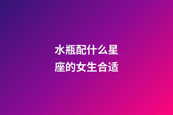 水瓶配什么星座的女生合适-第1张-星座运势-玄机派