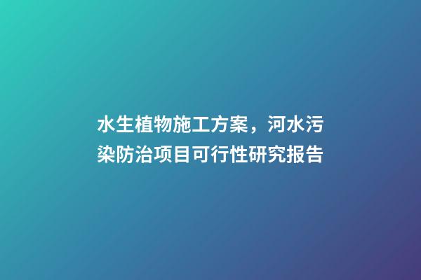 水生植物施工方案，河水污染防治项目可行性研究报告-第1张-观点-玄机派