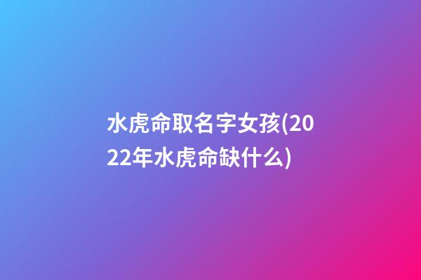 水虎命取名字女孩(2022年水虎命缺什么)