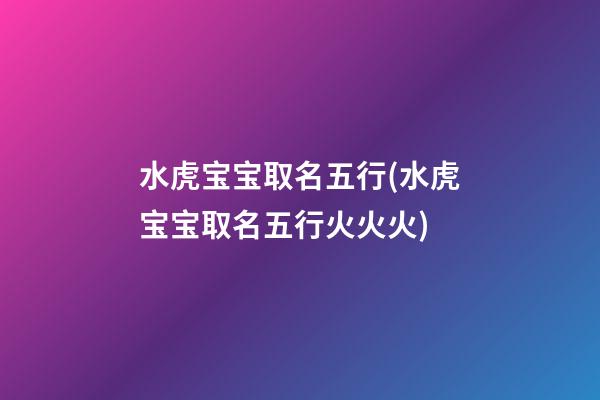 水虎宝宝取名五行(水虎宝宝取名五行火火火)