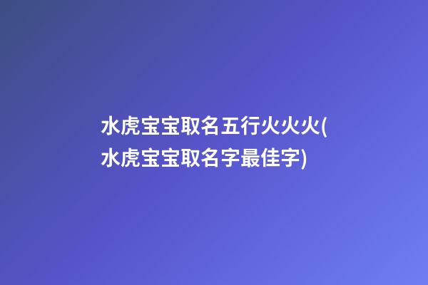水虎宝宝取名五行火火火(水虎宝宝取名字最佳字)