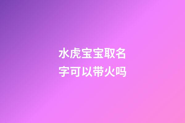 水虎宝宝取名字可以带火吗(水虎宝宝好吗)-第1张-宝宝起名-玄机派