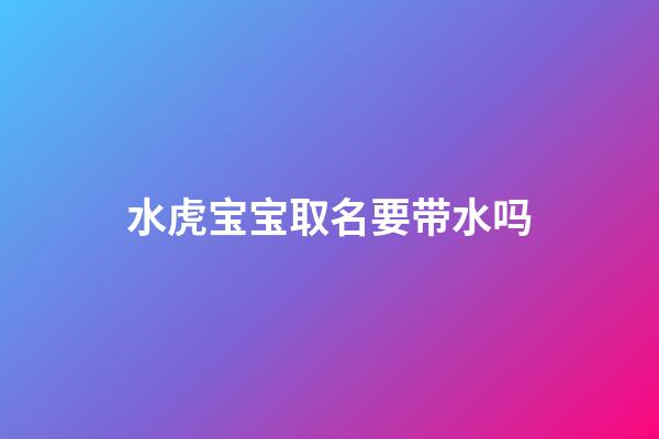 水虎宝宝取名要带水吗(水虎命取名字忌讳)-第1张-宝宝起名-玄机派