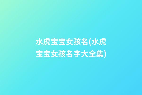 水虎宝宝女孩名(水虎宝宝女孩名字大全集)