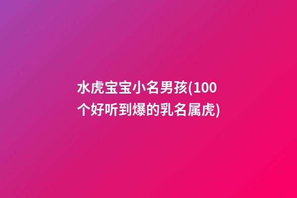 水虎宝宝小名男孩(100个好听到爆的乳名属虎)