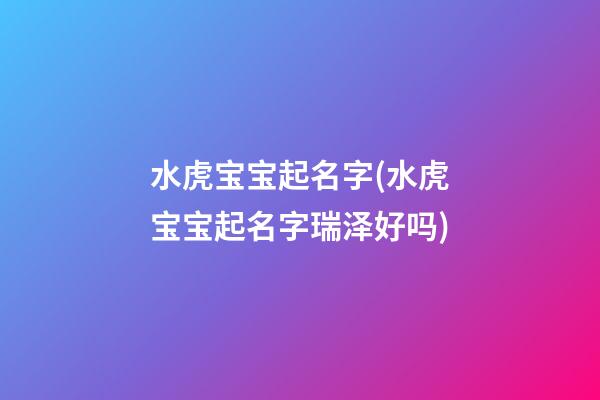 水虎宝宝起名字(水虎宝宝起名字瑞泽好吗)