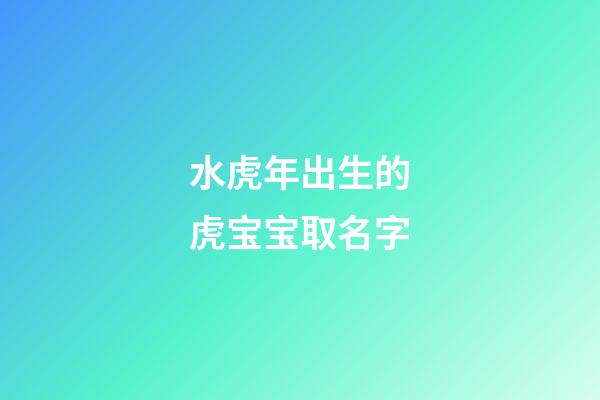 水虎年出生的虎宝宝取名字(水虎命取名)-第1张-宝宝起名-玄机派
