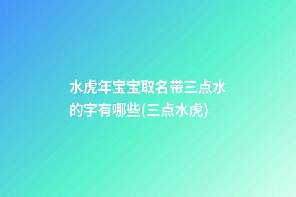 水虎年宝宝取名带三点水的字有哪些(三点水虎)