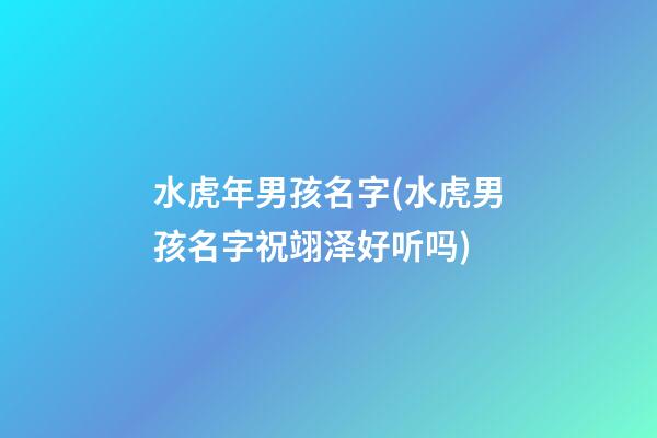 水虎年男孩名字(水虎男孩名字祝翊泽好听吗)