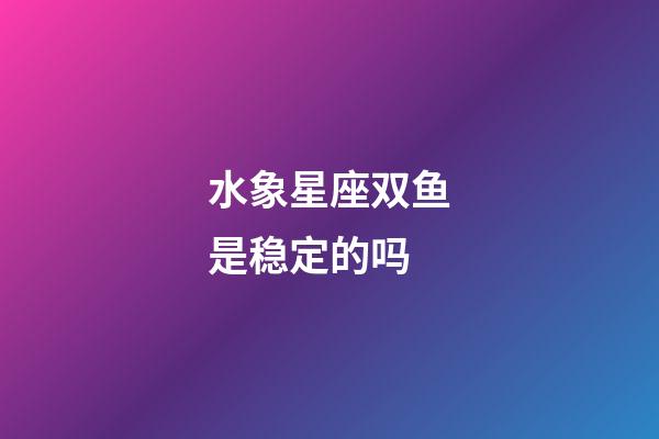 水象星座双鱼是稳定的吗-第1张-星座运势-玄机派