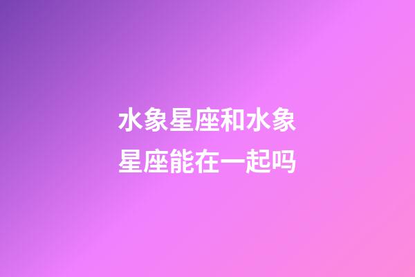 水象星座和水象星座能在一起吗-第1张-星座运势-玄机派