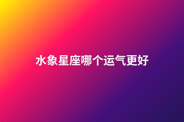 水象星座哪个运气更好-第1张-星座运势-玄机派