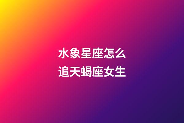 水象星座怎么追天蝎座女生-第1张-星座运势-玄机派