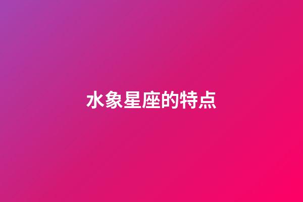 水象星座的特点（为啥风象星座老是吸引土象）
