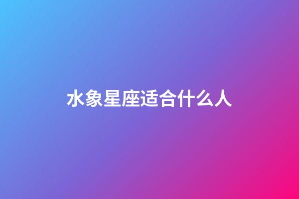 水象星座适合什么人-第1张-星座运势-玄机派