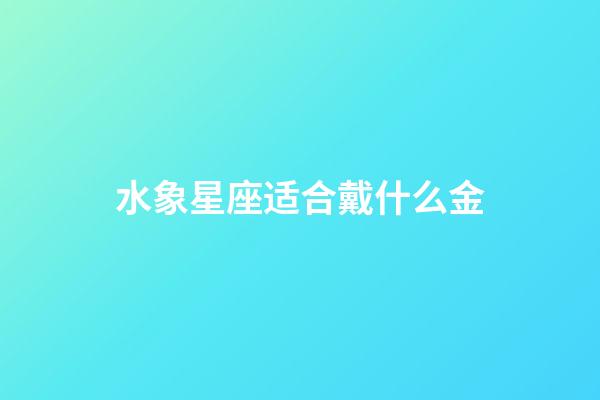 水象星座适合戴什么金-第1张-星座运势-玄机派