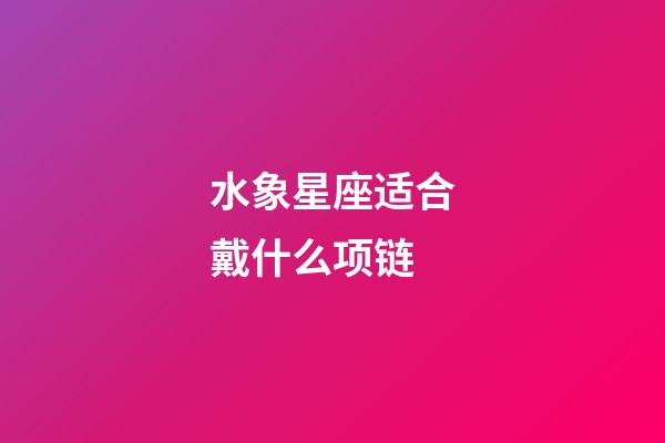 水象星座适合戴什么项链-第1张-星座运势-玄机派