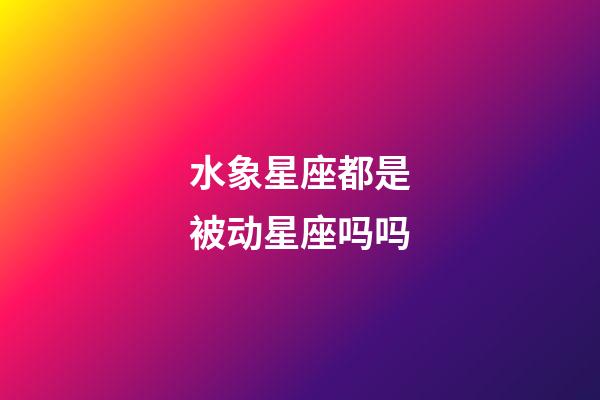 水象星座都是被动星座吗吗-第1张-星座运势-玄机派