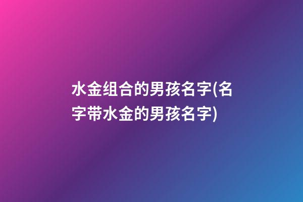 水金组合的男孩名字(名字带水金的男孩名字)