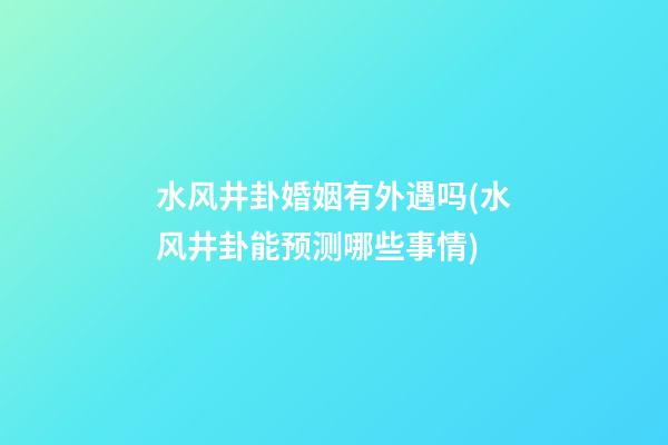 水风井卦婚姻有外遇吗(水风井卦能预测哪些事情)