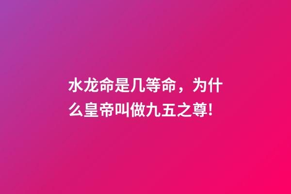 水龙命是几等命，为什么皇帝叫做九五之尊!-第1张-观点-玄机派