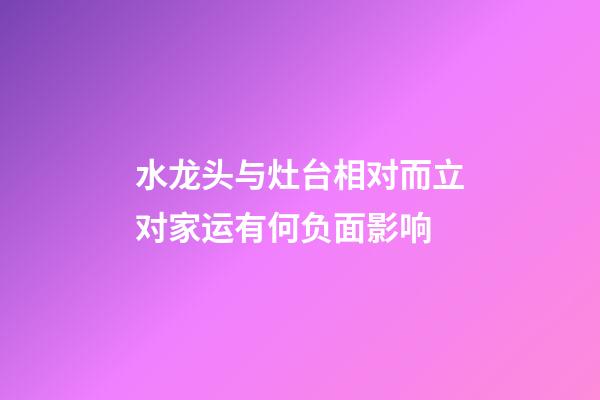 水龙头与灶台相对而立对家运有何负面影响