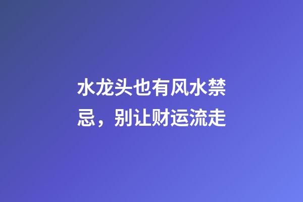 水龙头也有风水禁忌，别让财运流走