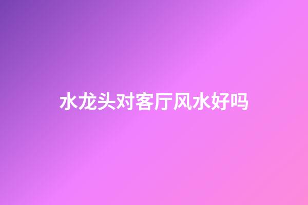 水龙头对客厅风水好吗