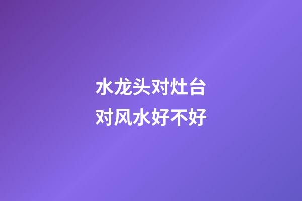 水龙头对灶台对风水好不好