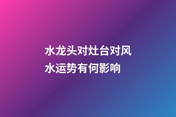 水龙头对灶台对风水运势有何影响