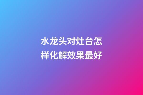 水龙头对灶台怎样化解效果最好