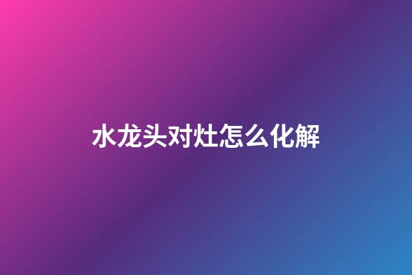 水龙头对灶怎么化解