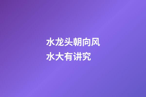 水龙头朝向风水大有讲究