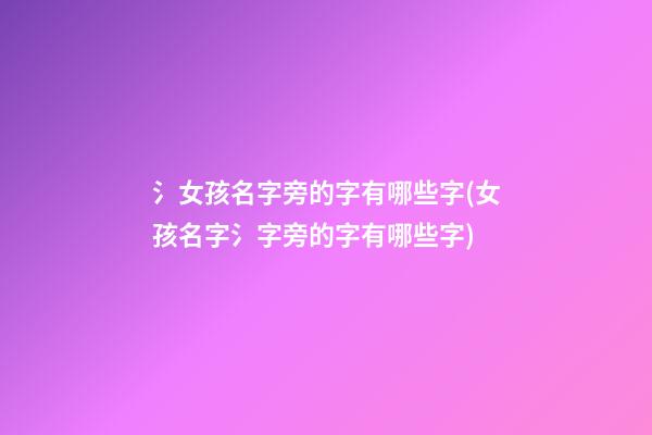 氵女孩名字旁的字有哪些字(女孩名字氵字旁的字有哪些字)