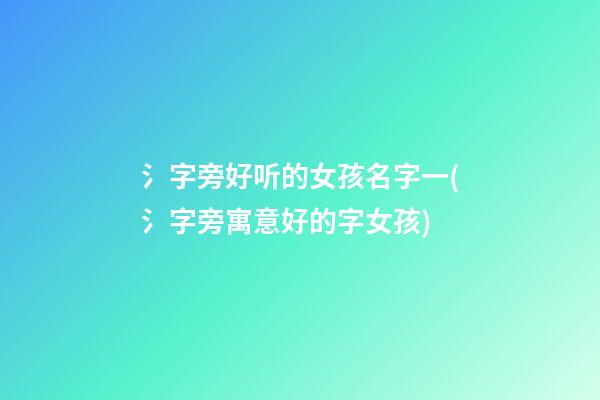 氵字旁好听的女孩名字一(氵字旁寓意好的字女孩)