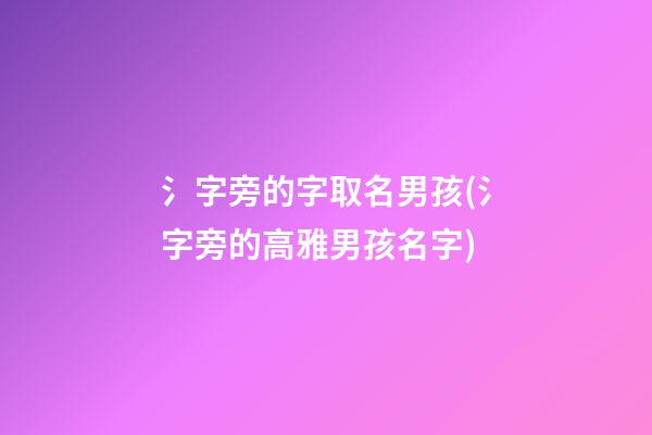 氵字旁的字取名男孩(氵字旁的高雅男孩名字)