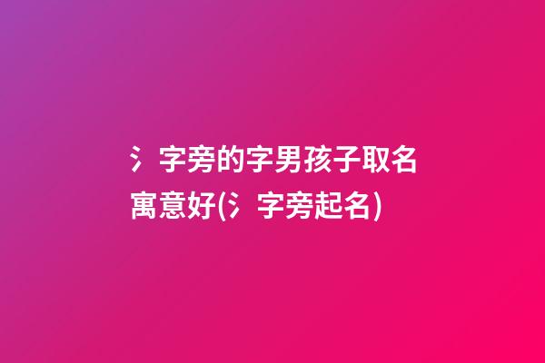 氵字旁的字男孩子取名寓意好(氵字旁起名)