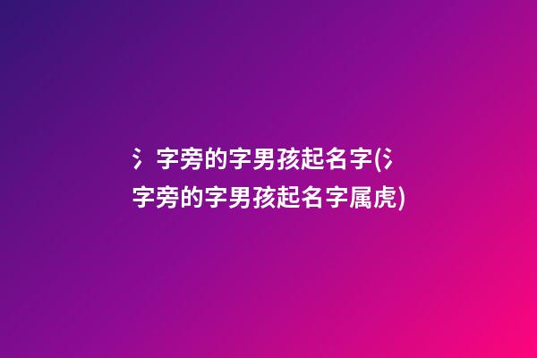 氵字旁的字男孩起名字(氵字旁的字男孩起名字属虎)